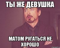 ты же девушка матом ругаться не хорошо