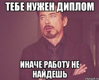 тебе нужен диплом иначе работу не найдешь