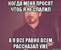 когда меня просят чтоб я не спалил а я все равно всем рассказал уже