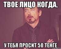 твое лицо когда, у тебя просит 50 тенге