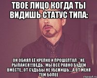 твое лицо когда ты видишь статус типа: он обнял её крепко и прошептал: "не рыпайся!!!ведь.. мы всё равно будем вместе...от судьбы не убежишь....а от меня тем более