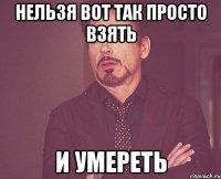 нельзя вот так просто взять и умереть