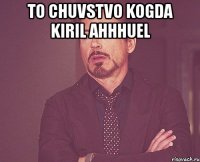 to chuvstvo kogda kiril ahhhuel 