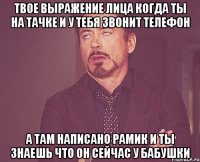 твое выражение лица когда ты на тачке и у тебя звонит телефон а там написано рамик и ты знаешь что он сейчас у бабушки