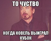 то чуство когда ковель выиграл кубок