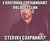 у платника спрашивают после сессии "степуху сохранил?"