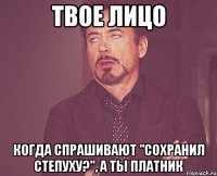 твое лицо когда спрашивают "сохранил степуху?", а ты платник