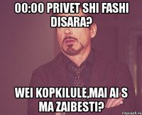 00:00 privet shi fashi disara? wei kopkilule,mai ai s ma zaibesti?