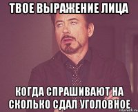 твое выражение лица когда спрашивают на сколько сдал уголовное