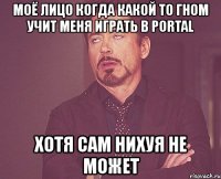 моё лицо когда какой то гном учит меня играть в portal хотя сам нихуя не может