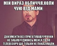 мій вираз обличчя,коли чую від мами: документи всі приготував??ручки не забув??дивись мені,а то по телевізору що тільки не показували