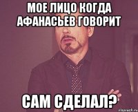 мое лицо когда афанасьев говорит сам сделал?