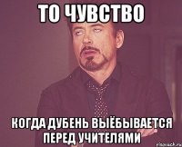 то чувство когда дубень выёбывается перед учителями