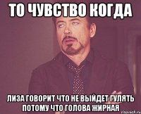 то чувство когда лиза говорит что не выйдет гулять потому что голова жирная