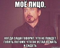 моё лицо, когда саша говорит, что не пойдет гулять потому, что он устал лежать и сидеть