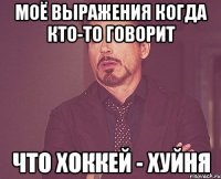 моё выражения когда кто-то говорит что хоккей - хуйня