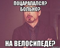 поцарапался? больно? на велосипеде?