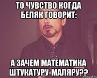 то чувство когда беляк говорит: а зачем математика штукатуру-маляру??