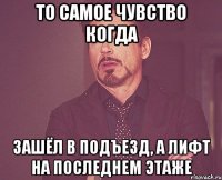 то самое чувство когда зашёл в подъезд, а лифт на последнем этаже