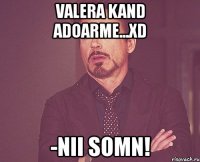 valera kand adoarme...xd -nii somn!