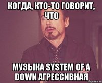 когда, кто-то говорит, что музыка system of a down агрессивная