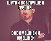 шутки все лучше и лучше , все смешней и смешней