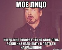 мое лицо когда мне говорят,что на свой день рождения надо быть в платье и накрашенной