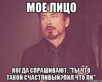 мое лицо когда спрашивают: "ты что такой счастливый?пил что ли"