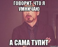 говорит, что я умничаю а сама тупит