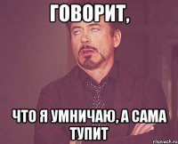 говорит, что я умничаю, а сама тупит