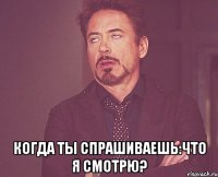  когда ты спрашиваешь:что я смотрю?