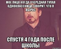 мое лицо когда очередная тупая одноклассница говорит, что я вырос спустя 4 года после школы