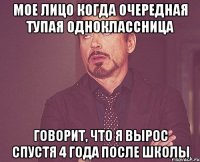 мое лицо когда очередная тупая одноклассница говорит, что я вырос спустя 4 года после школы