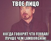 твое лицо когда говорят что ferrari лучше чем lamborghini