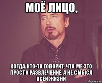 моё лицо, когда кто-то говорит, что ме это просто развлечение, а не смысл всей жизни