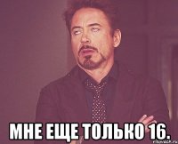  мне еще только 16.