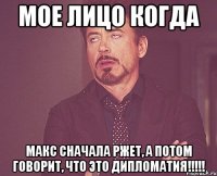 мое лицо когда макс сначала ржет, а потом говорит, что это дипломатия!!!