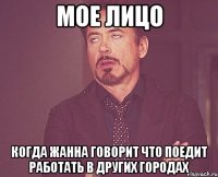 мое лицо когда жанна говорит что поедит работать в других городах