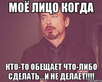 моё лицо когда кто-то обещает что-либо сделать...и не делает!!!