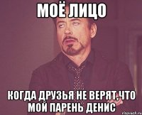 моё лицо когда друзья не верят,что мой парень денис