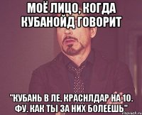 моё лицо, когда кубанойд говорит "кубань в ле, краснлдар на 10. фу. как ты за них болеешь"