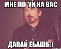 мне по*уй на вас давай ебашь:)