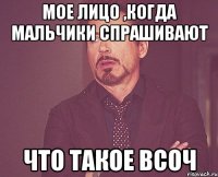 мое лицо ,когда мальчики спрашивают что такое всоч