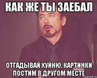 как же ты заебал отгадывай хуйню, картинки постим в другом месте