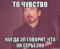 то чувство когда эл говорит, что он серьезно