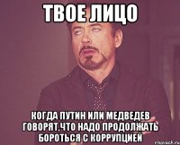 твое лицо когда путин или медведев говорят,что надо продолжать бороться с коррупцией