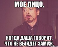 мое лицо, когда даша говорит, что не выйдет замуж.