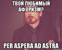 твой любимый афоризм? per aspera ad astra