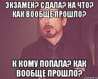 экзамен? сдала? на что? как вообще прошло? к кому попала? как вообще прошло?