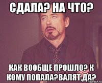 сдала? на что? как вообще прошло? к кому попала?валят,да?